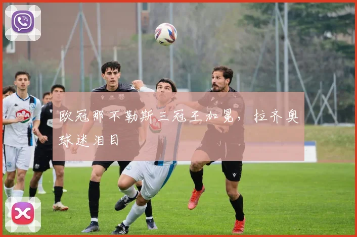 欧冠那不勒斯三冠王加冕,拉齐奥球迷泪目
