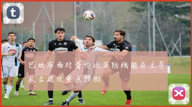 巴坎布面对哥伦比亚防线能否主导反击进攻重点预测