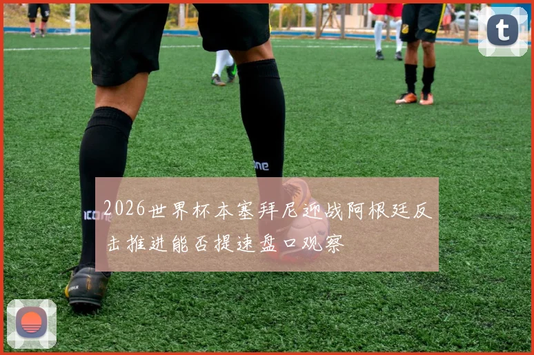 2026世界杯本塞拜尼迎战阿根廷反击推进能否提速盘口观察