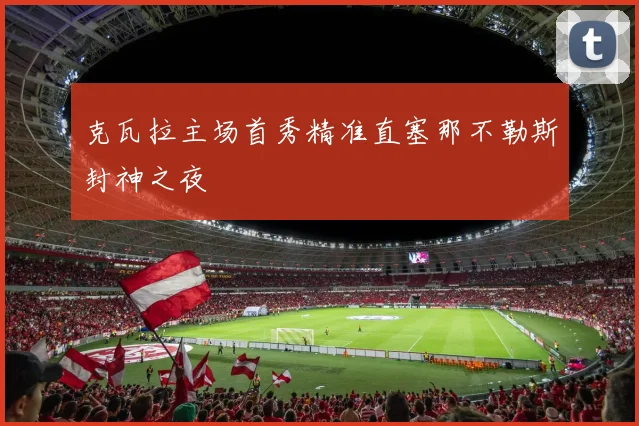 克瓦拉主场首秀精准直塞那不勒斯封神之夜