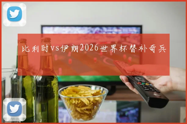 比利时vs伊朗2026世界杯替补奇兵