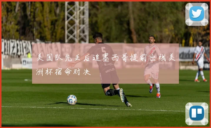 美国队先丢后追墨西哥提前出线美洲杯宿命对决