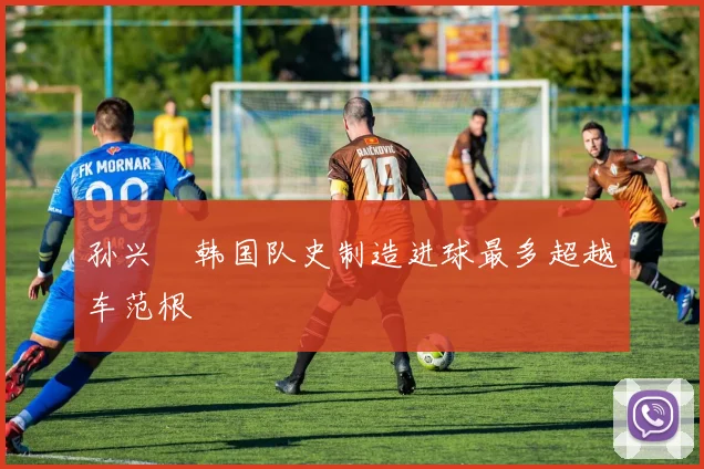 孙兴慜韩国队史制造进球最多超越车范根