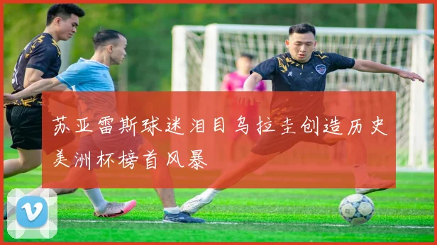 苏亚雷斯球迷泪目乌拉圭创造历史美洲杯榜首风暴