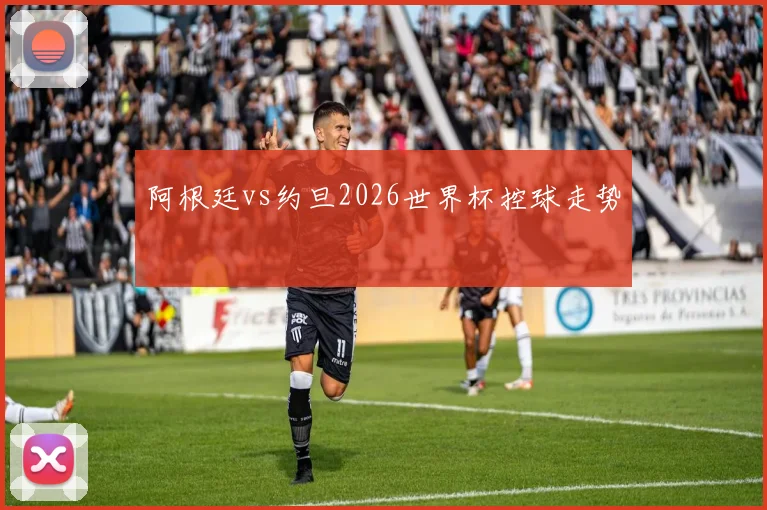 阿根廷vs约旦2026世界杯控球走势
