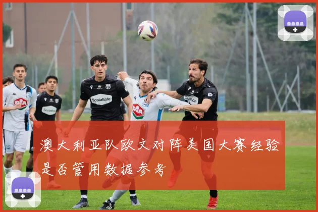 澳大利亚队欧文对阵美国大赛经验是否管用数据参考
