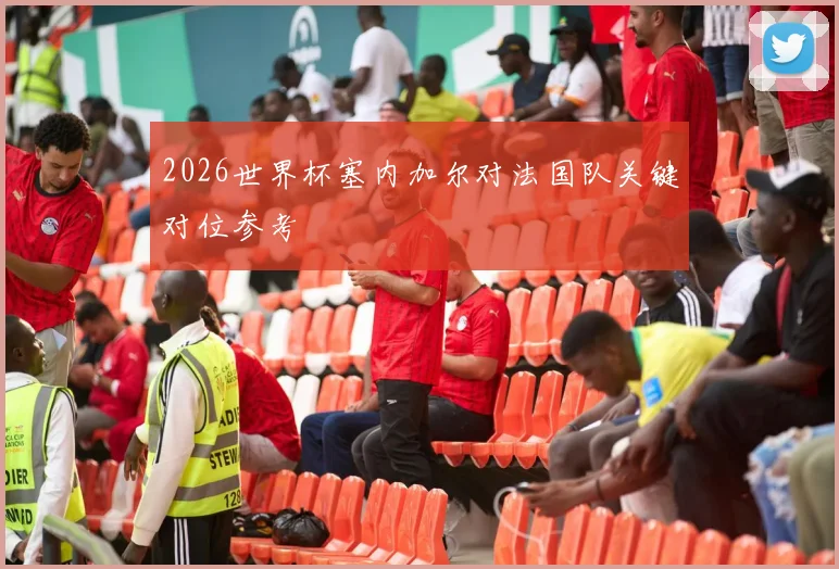 2026世界杯塞内加尔对法国队关键对位参考