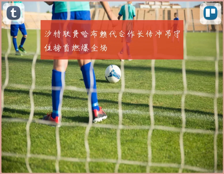 沙特联费哈布赖代合作长传冲吊守住榜首燃爆全场