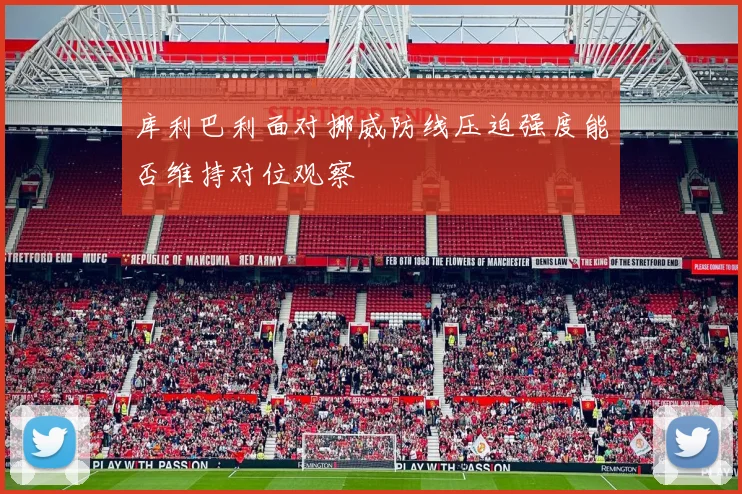 库利巴利面对挪威防线压迫强度能否维持对位观察