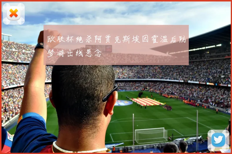 欧联杯绝杀阿贾克斯埃因霍温后防梦游出线悬念