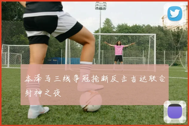 本泽马三线争冠抢断反击吉达联合封神之夜