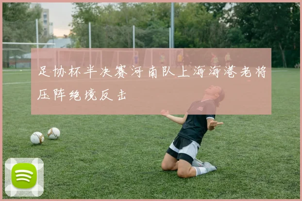 足协杯半决赛河南队上海海港老将压阵绝境反击