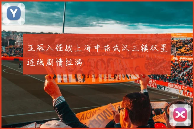 亚冠八强战上海申花武汉三镇双星连线剧情拉满