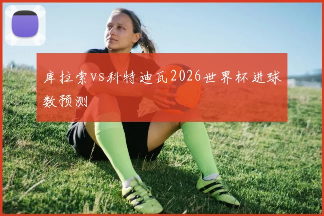 库拉索vs科特迪瓦2026世界杯进球数预测