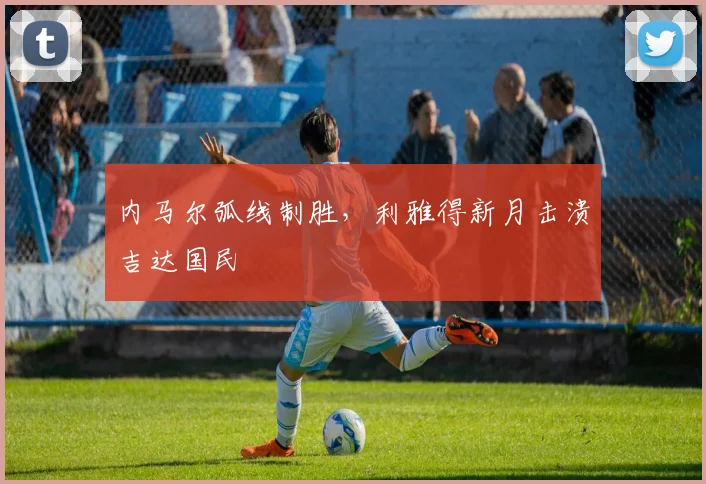 内马尔弧线制胜，利雅得新月击溃吉达国民