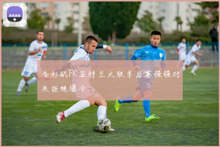 洛杉矶FC亚特兰大联季后赛强强对决拒绝爆冷
