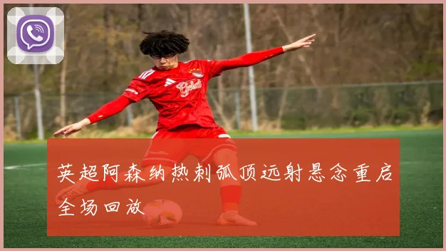 英超阿森纳热刺弧顶远射悬念重启全场回放