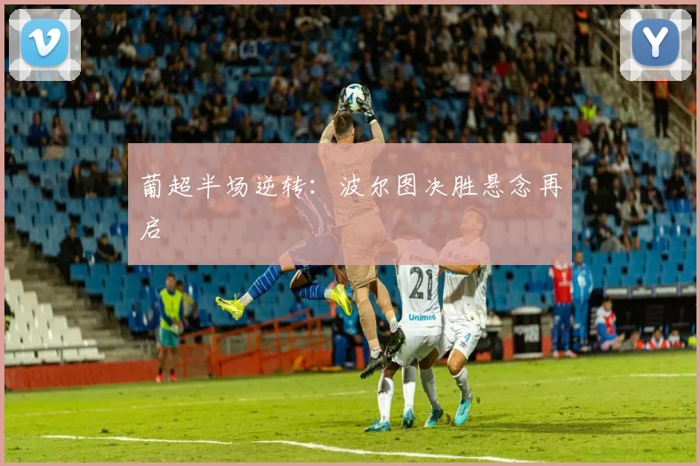 葡超半场逆转：波尔图决胜悬念再启
