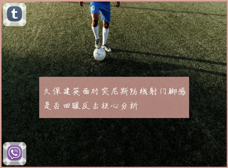 久保建英面对突尼斯防线射门脚感是否回暖反击核心分析