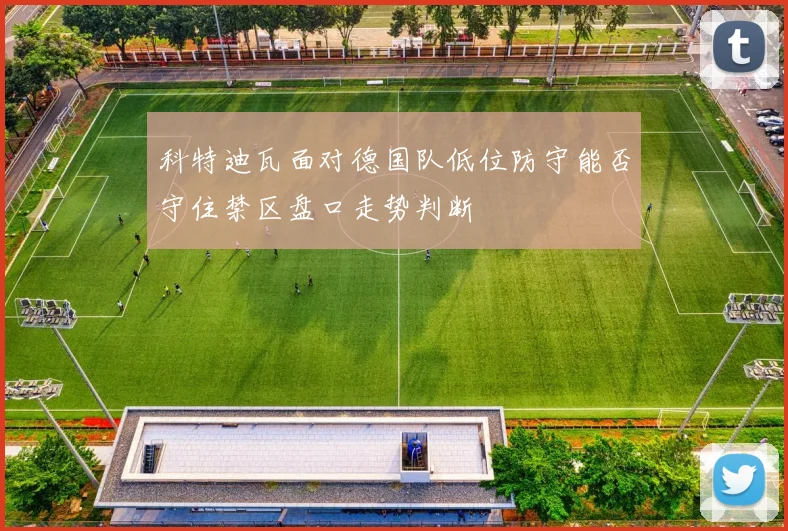 科特迪瓦面对德国队低位防守能否守住禁区盘口走势判断