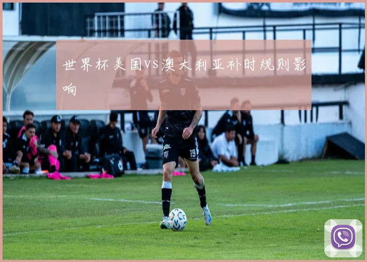 世界杯美国vs澳大利亚补时规则影响