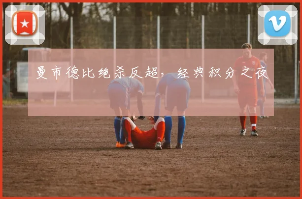 曼市德比绝杀反超，经典积分之夜