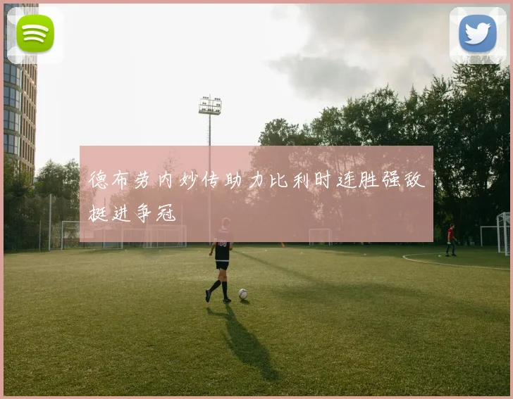德布劳内妙传助力比利时连胜强敌挺进争冠