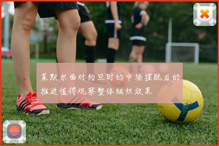 莱默尔面对约旦时的中场摆脱后的推进值得观察整体组织效果