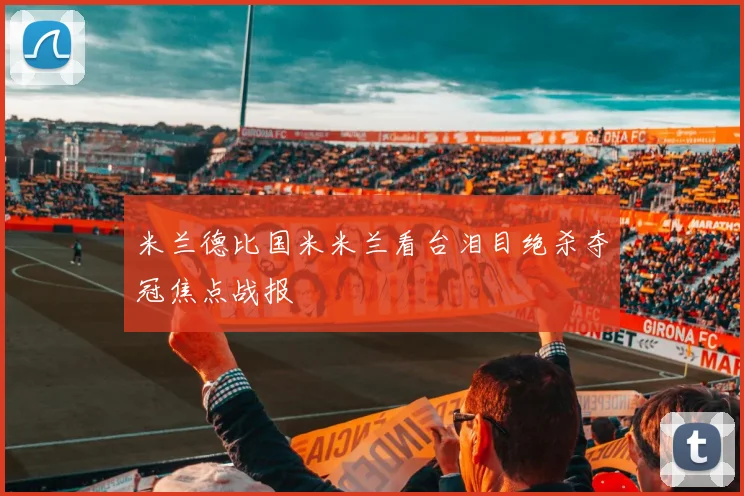 米兰德比国米米兰看台泪目绝杀夺冠焦点战报