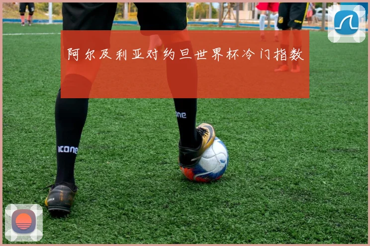 阿尔及利亚对约旦世界杯冷门指数