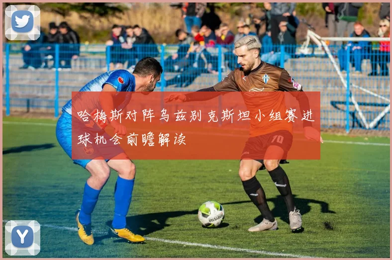 哈梅斯对阵乌兹别克斯坦小组赛进球机会前瞻解读