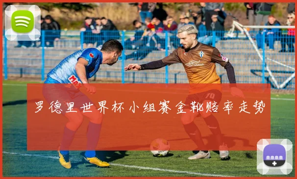 罗德里世界杯小组赛金靴赔率走势