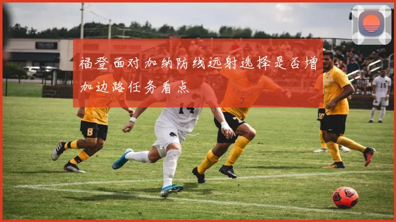 福登面对加纳防线远射选择是否增加边路任务看点