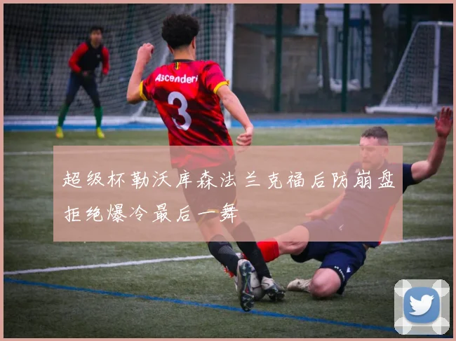 超级杯勒沃库森法兰克福后防崩盘拒绝爆冷最后一舞