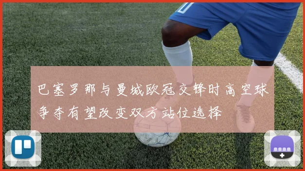 巴塞罗那与曼城欧冠交锋时高空球争夺有望改变双方站位选择