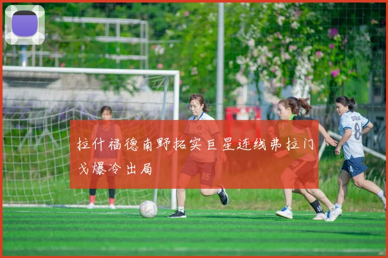 拉什福德南野拓实巨星连线弗拉门戈爆冷出局