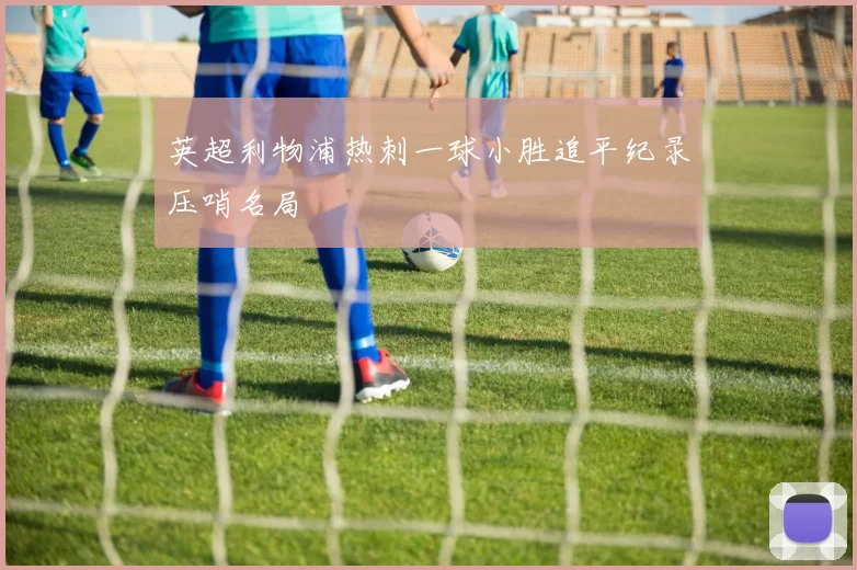 英超利物浦热刺一球小胜追平纪录压哨名局