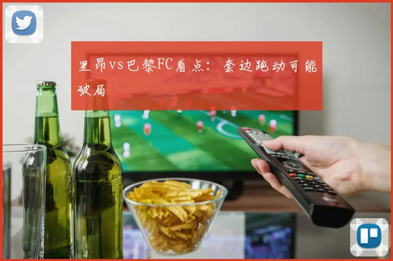 里昂vs巴黎FC看点：套边跑动可能破局