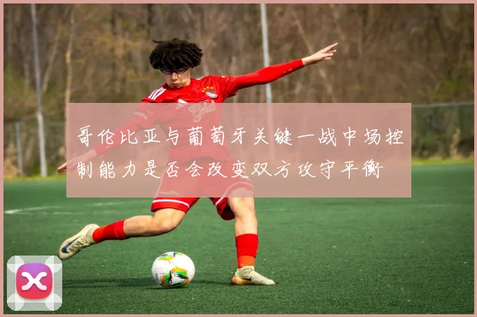 哥伦比亚与葡萄牙关键一战中场控制能力是否会改变双方攻守平衡