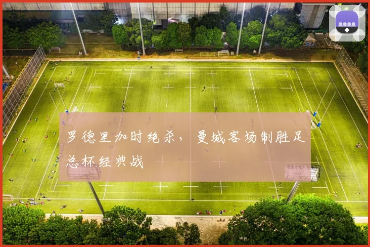 罗德里加时绝杀，曼城客场制胜足总杯经典战