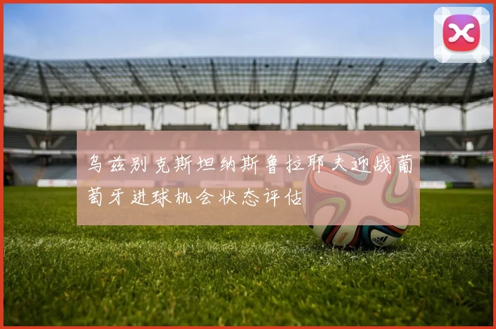 乌兹别克斯坦纳斯鲁拉耶夫迎战葡萄牙进球机会状态评估