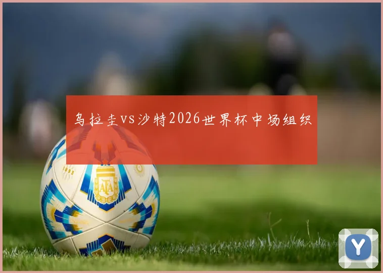 乌拉圭vs沙特2026世界杯中场组织