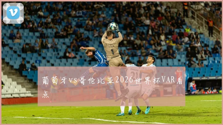 葡萄牙vs哥伦比亚2026世界杯VAR看点