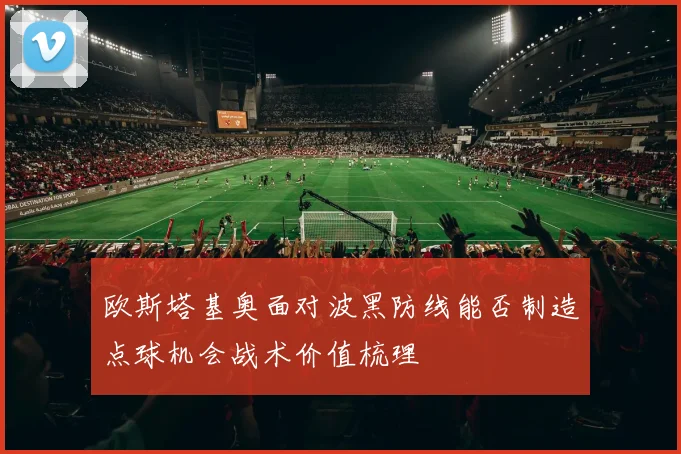 欧斯塔基奥面对波黑防线能否制造点球机会战术价值梳理
