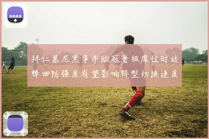 拜仁慕尼黑争夺欧冠晋级席位时边锋回防强度有望影响阵型切换速度