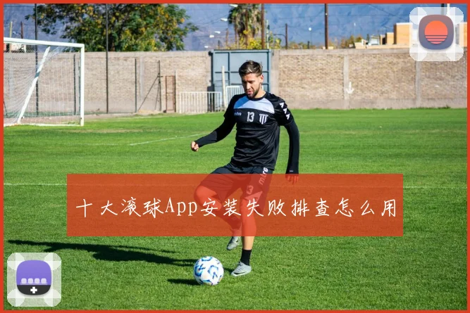 十大滚球App安装失败排查怎么用