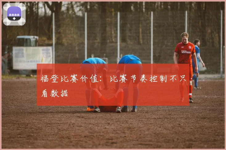 福登比赛价值：比赛节奏控制不只看数据