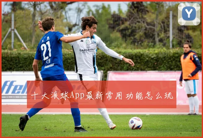 十大滚球App最新常用功能怎么玩