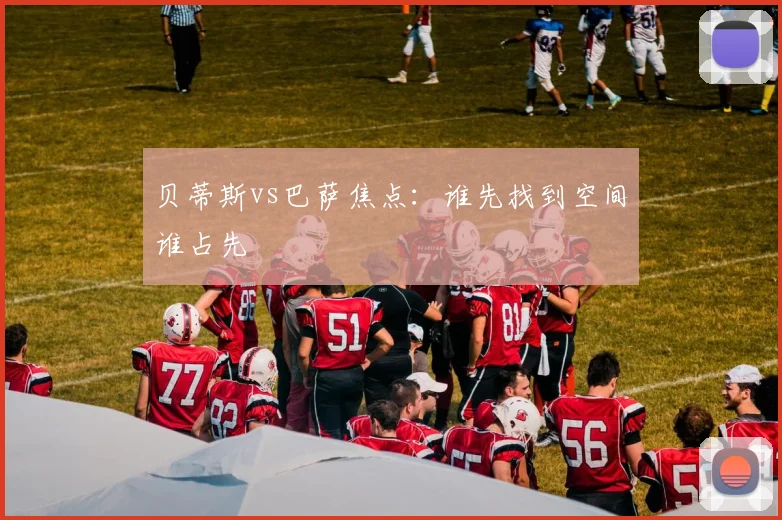 贝蒂斯vs巴萨焦点：谁先找到空间谁占先
