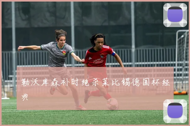 勒沃库森补时绝杀莱比锡德国杯经典